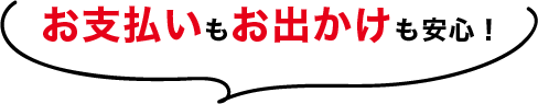 お支払いもお出かけも安心！