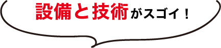 設備と技術がスゴイ！