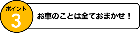 ポイント3 お車のことは全ておまかせ！