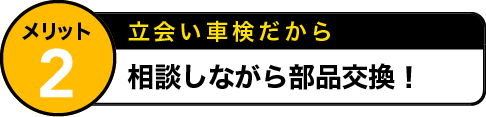 メリット1 立会い車検だから 予算に合わせて相談できる！