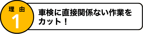 理由2 車検に直接関係ない作業をカット！