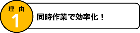 理由1 同時作業で効率化！