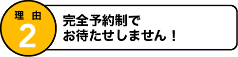 理由2 完全予約制でお待たせしません！