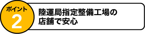 ポイント2 陸運局指定整備工場の店舗で安心