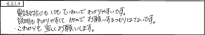 電話対応もいつもていねいで分かりやすいです。説明もわかりやすくて、他でお願いするつもりはないです。これからも宜しくお願いします。